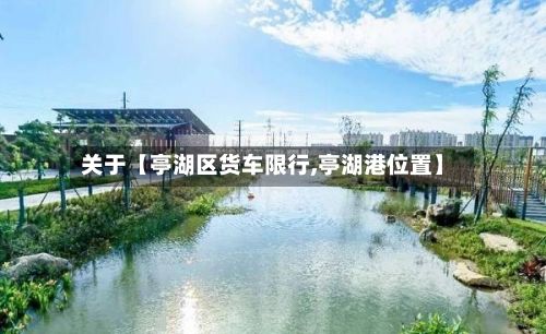 关于【亭湖区货车限行,亭湖港位置】-第2张图片