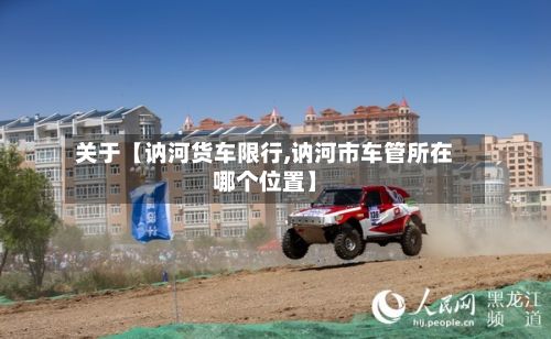 关于【讷河货车限行,讷河市车管所在哪个位置】-第2张图片
