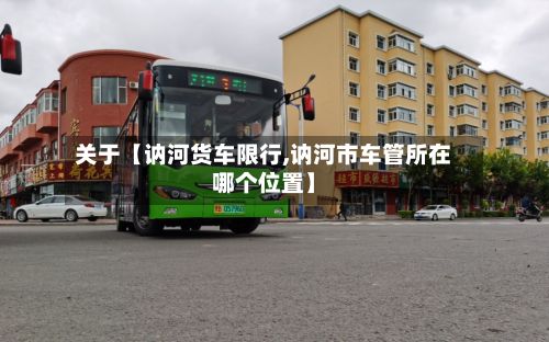 关于【讷河货车限行,讷河市车管所在哪个位置】-第3张图片