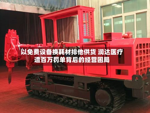 以免费设备换耗材排他供货 润达医疗遭百万罚单背后的经营困局