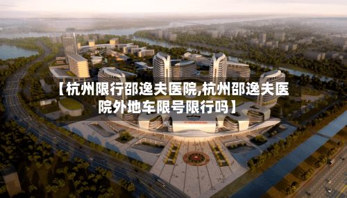 【杭州限行邵逸夫医院,杭州邵逸夫医院外地车限号限行吗】