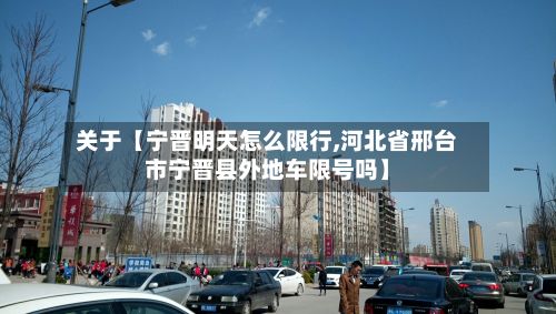 关于【宁晋明天怎么限行,河北省邢台市宁晋县外地车限号吗】