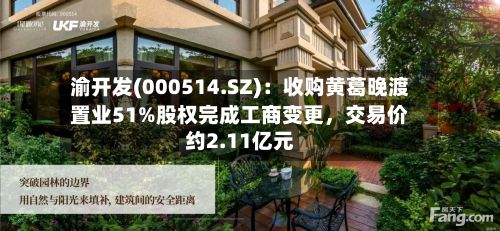 渝开发(000514.SZ)：收购黄葛晚渡置业51%股权完成工商变更，交易价约2.11亿元