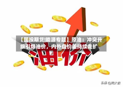 【国投期货|能源专题】原油：冲突升级引爆油价	，内外盘价差持续走扩-第1张图片