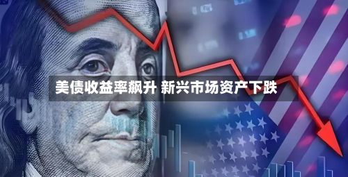 美债收益率飙升 新兴市场资产下跌-第2张图片