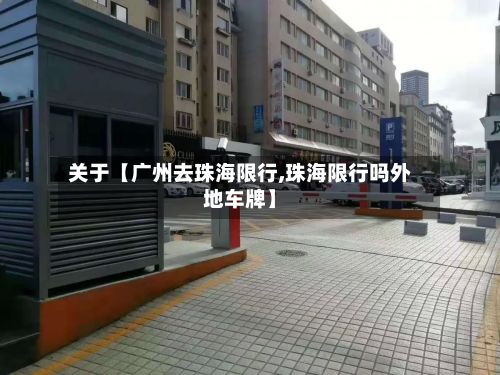 关于【广州去珠海限行,珠海限行吗外地车牌】