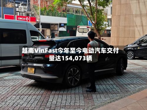越南VinFast今年至今电动汽车交付量达154,073辆