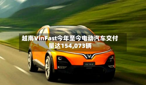 越南VinFast今年至今电动汽车交付量达154,073辆-第3张图片