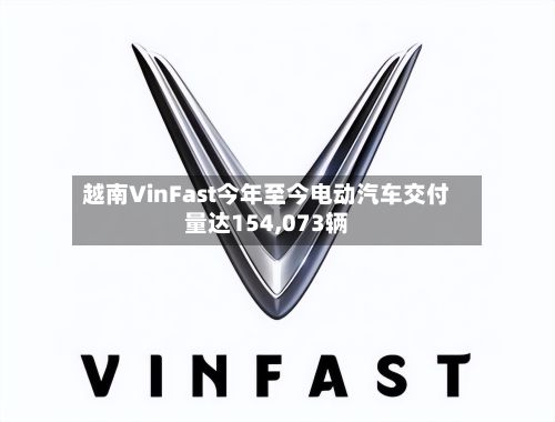 越南VinFast今年至今电动汽车交付量达154,073辆-第2张图片