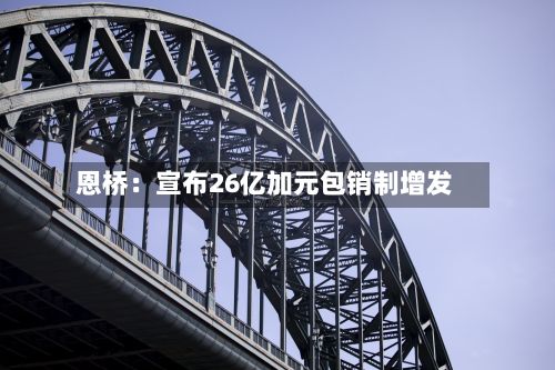 恩桥:宣布26亿加元包销制增发-第2张图片