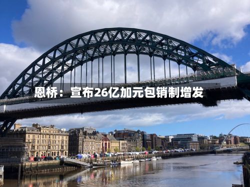 恩桥：宣布26亿加元包销制增发