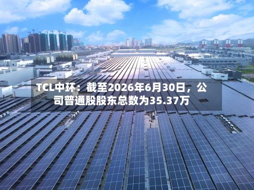 TCL中环：截至2026年6月30日，公司普通股股东总数为35.37万