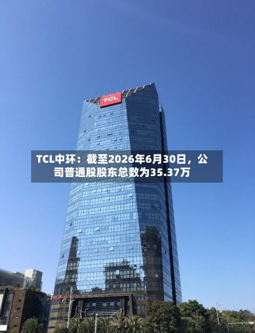 TCL中环：截至2026年6月30日，公司普通股股东总数为35.37万-第3张图片