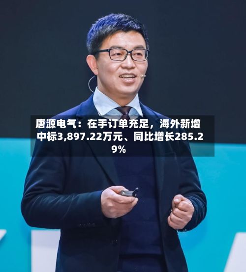 唐源电气：在手订单充足，海外新增中标3,897.22万元、同比增长285.29%-第2张图片