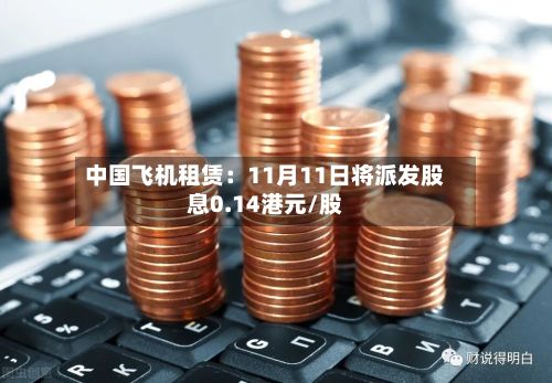中国飞机租赁：11月11日将派发股息0.14港元/股