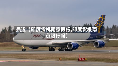 最近【印度货机南京限行,印度货机南京限行吗】