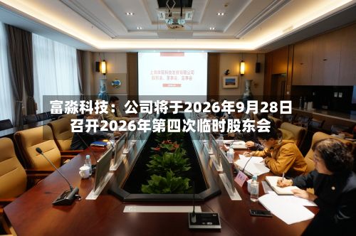 富淼科技：公司将于2026年9月28日召开2026年第四次临时股东会-第3张图片