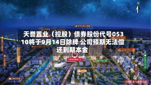 天誉置业（控股）债券股份代号05310将于9月14日除牌 公司预期无法偿还到期本金