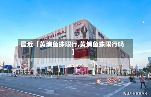 最近【黄埔鱼珠限行,黄埔鱼珠限行吗】