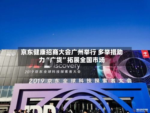 京东健康招商大会广州举行 多举措助力“广货”拓展全国市场