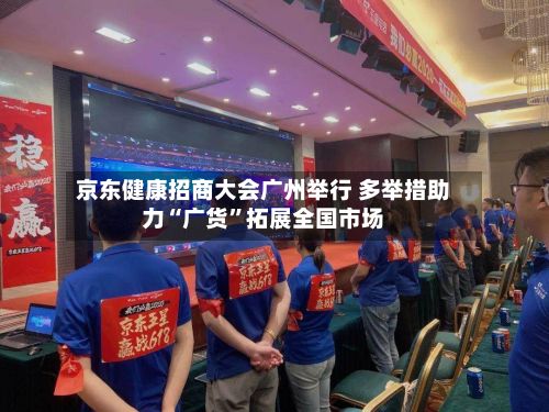 京东健康招商大会广州举行 多举措助力“广货	”拓展全国市场-第2张图片