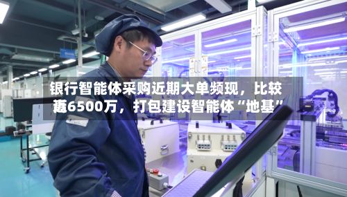 银行智能体采购近期大单频现，比较高近6500万，打包建设智能体“地基”-第2张图片