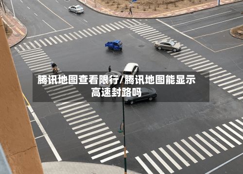 腾讯地图查看限行/腾讯地图能显示高速封路吗