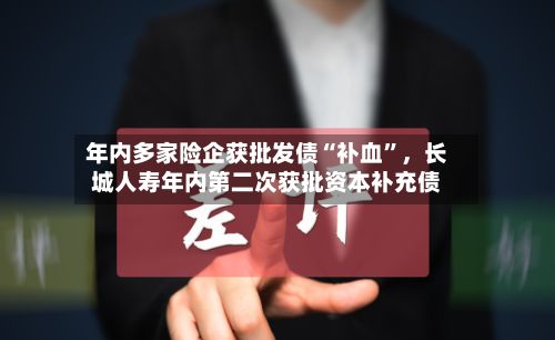 年内多家险企获批发债“补血”，长城人寿年内第二次获批资本补充债