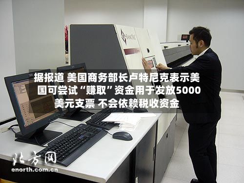 据报道 美国商务部长卢特尼克表示美国可尝试“赚取”资金用于发放5000美元支票 不会依赖税收资金-第2张图片