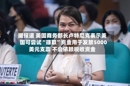 据报道 美国商务部长卢特尼克表示美国可尝试“赚取”资金用于发放5000美元支票 不会依赖税收资金