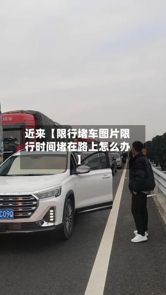近来【限行堵车图片限行时间堵在路上怎么办】