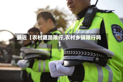 最近【农村道路限行,农村乡镇限行吗】