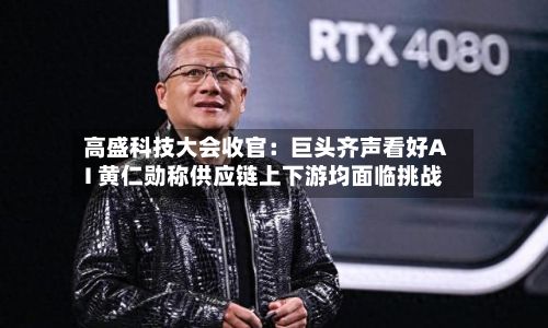 高盛科技大会收官：巨头齐声看好AI 黄仁勋称供应链上下游均面临挑战