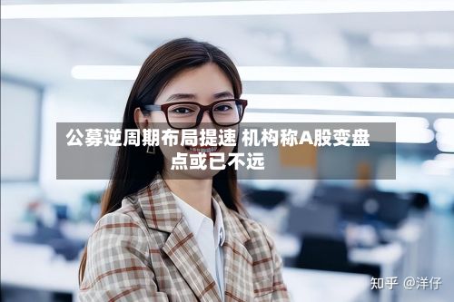 公募逆周期布局提速 机构称A股变盘点或已不远-第2张图片