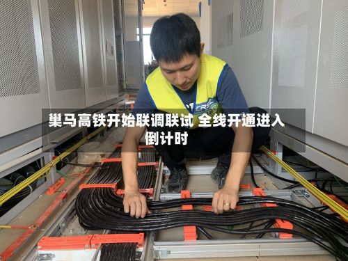 巢马高铁开始联调联试 全线开通进入倒计时