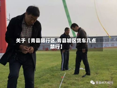 关于【青县限行区,青县城区货车几点禁行】-第2张图片