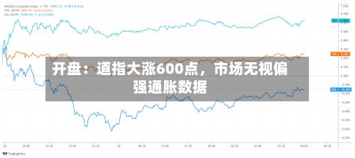 开盘：道指大涨600点，市场无视偏强通胀数据-第1张图片