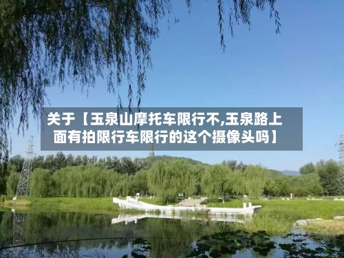 关于【玉泉山摩托车限行不,玉泉路上面有拍限行车限行的这个摄像头吗】-第2张图片