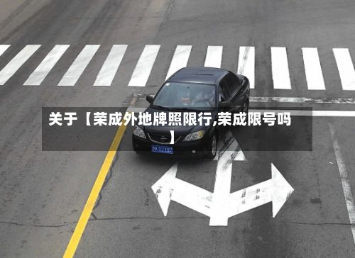 关于【荣成外地牌照限行,荣成限号吗】-第2张图片