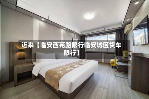 近来【临安西苑路限行临安城区货车限行】-第2张图片