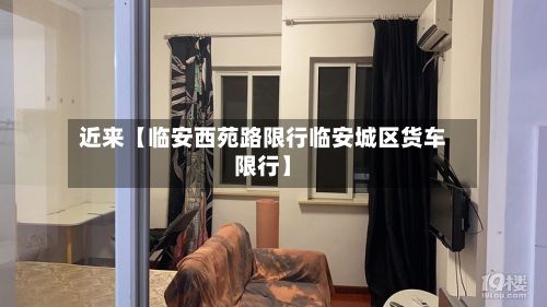近来【临安西苑路限行临安城区货车限行】