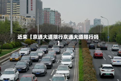 近来【京通大道限行京通大道限行吗】