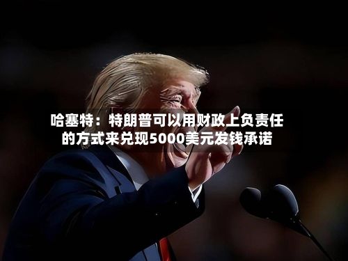 哈塞特：特朗普可以用财政上负责任的方式来兑现5000美元发钱承诺-第2张图片
