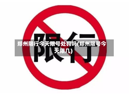 郑州限行今天限号处罚吗(郑州限号今天限几)-第3张图片