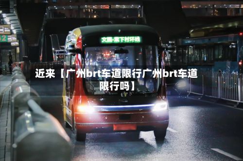 近来【广州brt车道限行广州brt车道限行吗】