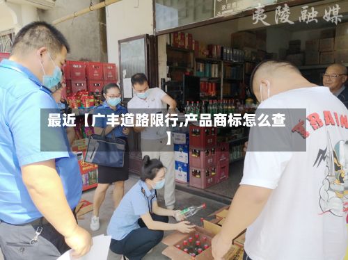 最近【广丰道路限行,产品商标怎么查】
