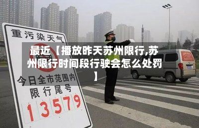 最近【播放昨天苏州限行,苏州限行时间段行驶会怎么处罚】-第2张图片
