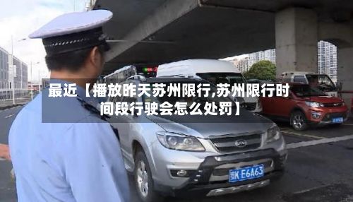 最近【播放昨天苏州限行,苏州限行时间段行驶会怎么处罚】-第3张图片