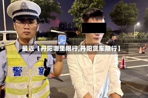 最近【丹阳哪里限行,丹阳货车限行】-第3张图片