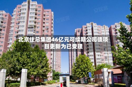 北京住总集团46亿元可续期公司债项目更新为已受理